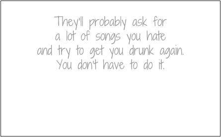 They'll probably ask for a lot of songs you hate and try to get you drunk again. You don't have to do it.
