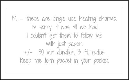 M - these are single use heating charms. I'm sorry. It was all we had. I couldn't get them to follow me with just paper. +/- 30 min duration, 3 ft. radius. Keep the torn packet in your pocket.